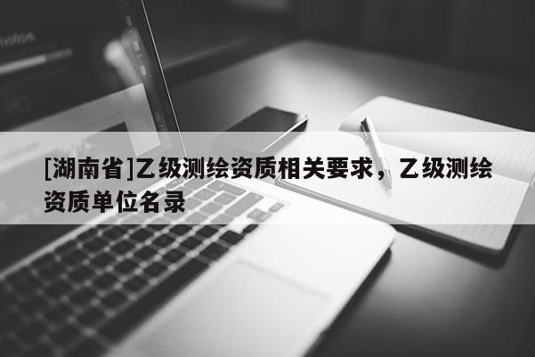 [湖南省]乙级测绘资质相关要求，乙级测绘资质单位名录