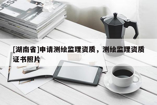 [湖南省]申请测绘监理资质，测绘监理资质证书照片