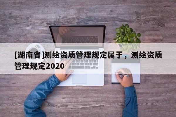 [湖南省]测绘资质管理规定属于，测绘资质管理规定2020