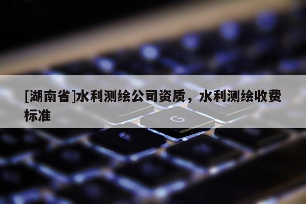 [湖南省]水利测绘公司资质，水利测绘收费标准