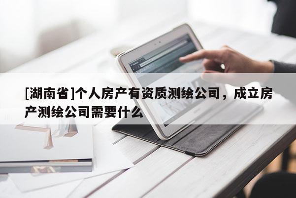 [湖南省]个人房产有资质测绘公司，成立房产测绘公司需要什么