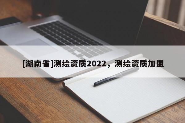 [湖南省]测绘资质2022，测绘资质加盟