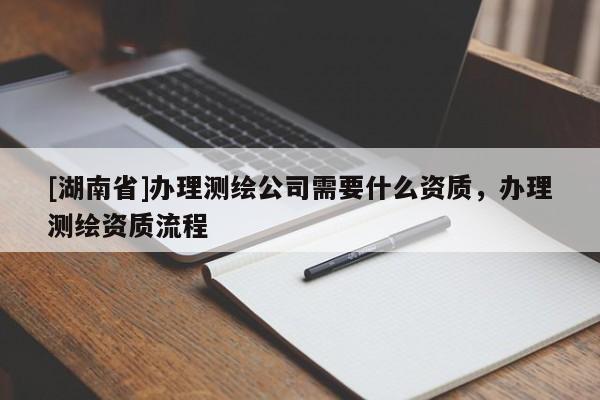 [湖南省]办理测绘公司需要什么资质，办理测绘资质流程