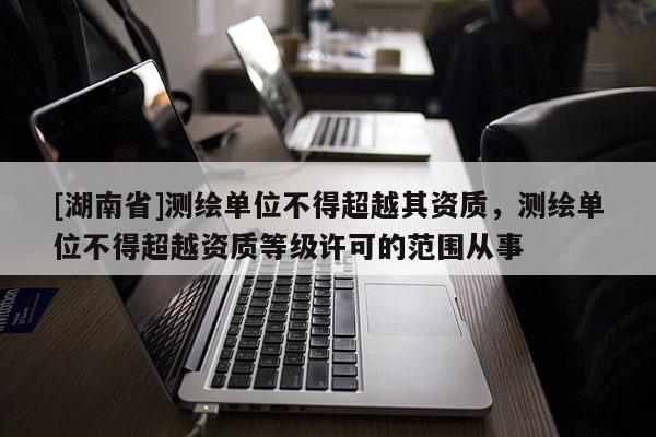 [湖南省]测绘单位不得超越其资质，测绘单位不得超越资质等级许可的范围从事
