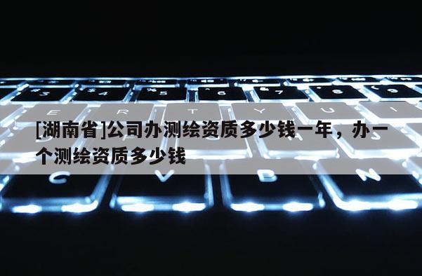 [湖南省]公司办测绘资质多少钱一年，办一个测绘资质多少钱