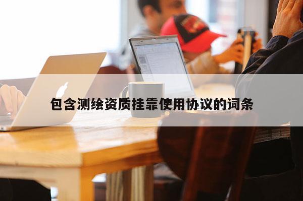 包含测绘资质挂靠使用协议的词条