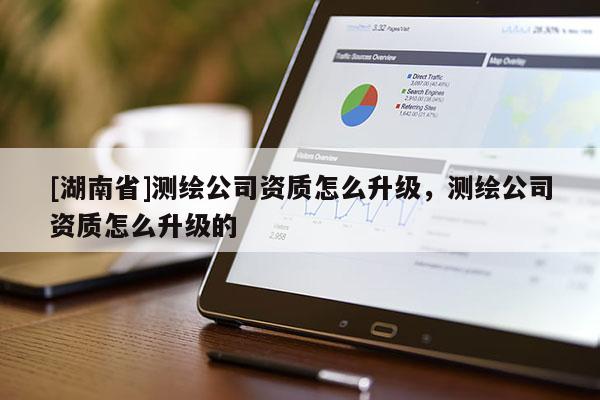 [湖南省]测绘公司资质怎么升级，测绘公司资质怎么升级的