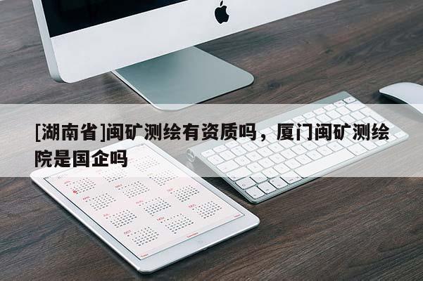 [湖南省]闽矿测绘有资质吗，厦门闽矿测绘院是国企吗
