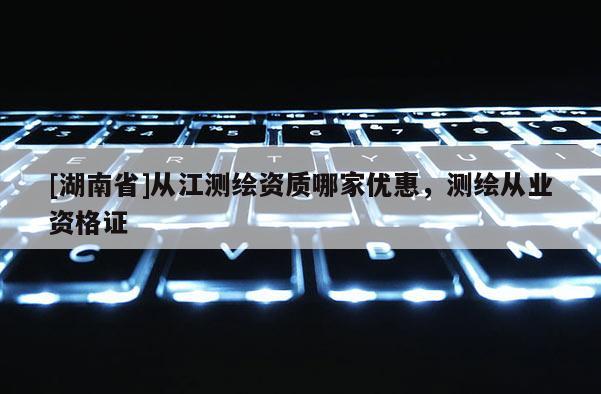 [湖南省]从江测绘资质哪家优惠，测绘从业资格证