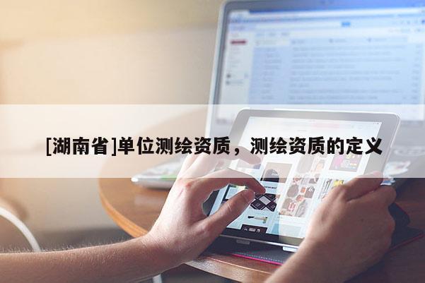 [湖南省]单位测绘资质，测绘资质的定义