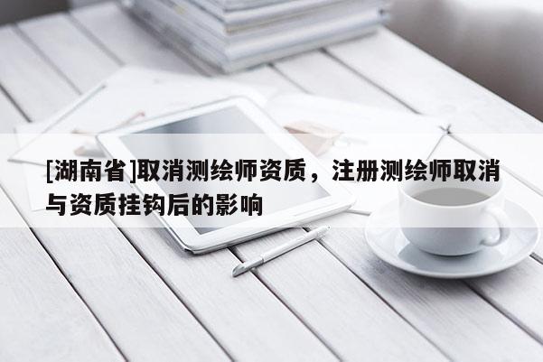 [湖南省]取消测绘师资质，注册测绘师取消与资质挂钩后的影响