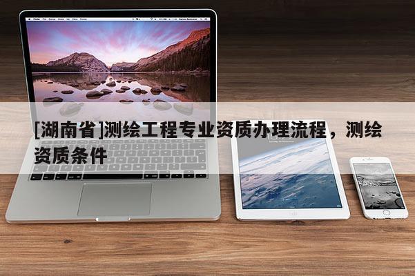 [湖南省]测绘工程专业资质办理流程，测绘资质条件