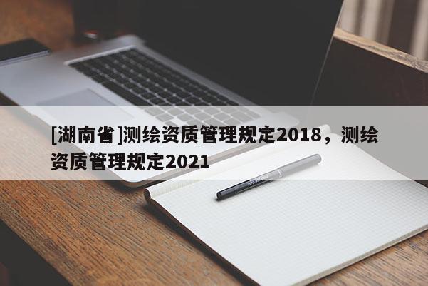 [湖南省]测绘资质管理规定2018，测绘资质管理规定2021