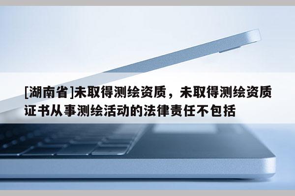 [湖南省]未取得测绘资质，未取得测绘资质证书从事测绘活动的法律责任不包括