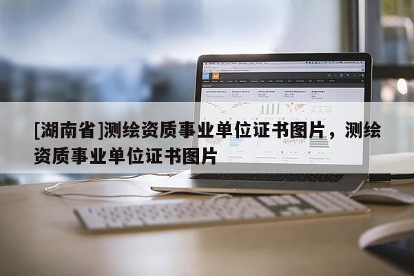 [湖南省]测绘资质事业单位证书图片，测绘资质事业单位证书图片