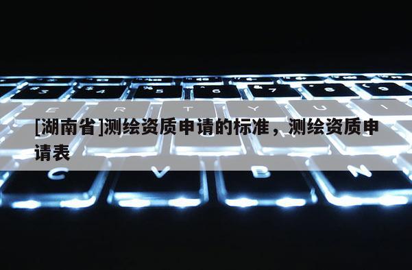 [湖南省]测绘资质申请的标准，测绘资质申请表