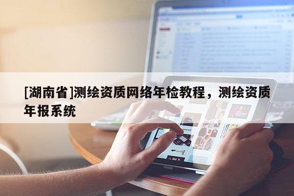 [湖南省]测绘资质网络年检教程，测绘资质年报系统