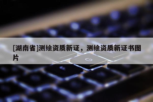 [湖南省]测绘资质新证，测绘资质新证书图片