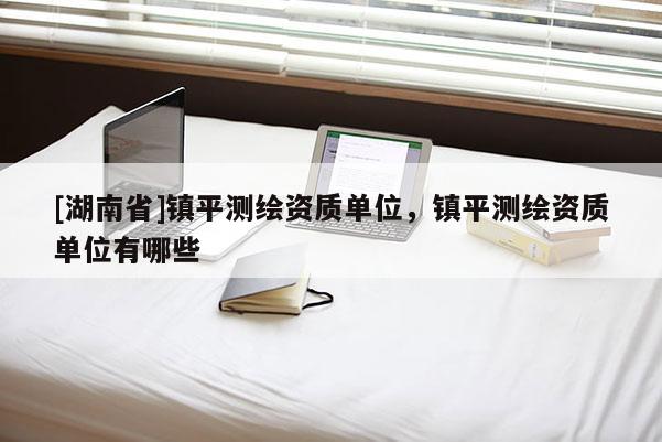 [湖南省]镇平测绘资质单位，镇平测绘资质单位有哪些