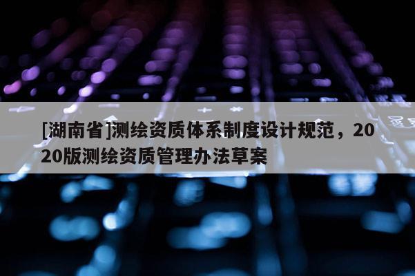 [湖南省]测绘资质体系制度设计规范，2020版测绘资质管理办法草案