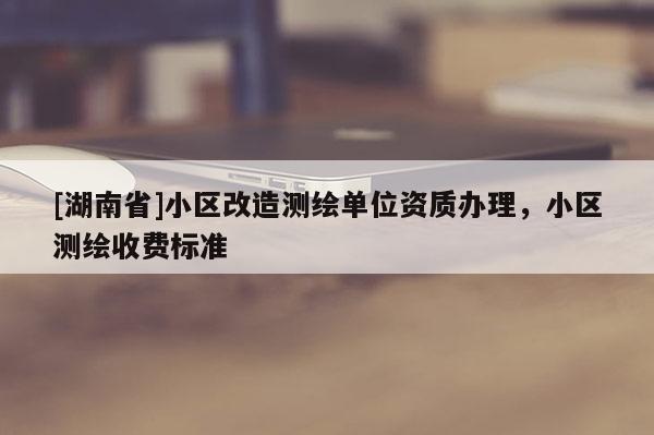 [湖南省]小区改造测绘单位资质办理，小区测绘收费标准