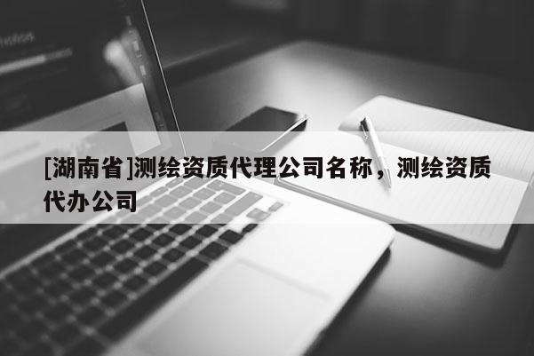 [湖南省]测绘资质代理公司名称，测绘资质代办公司