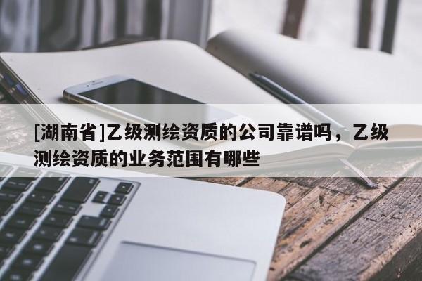 [湖南省]乙级测绘资质的公司靠谱吗，乙级测绘资质的业务范围有哪些