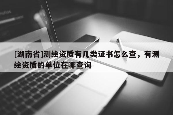 [湖南省]测绘资质有几类证书怎么查，有测绘资质的单位在哪查询