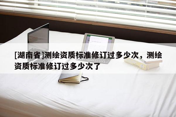 [湖南省]测绘资质标准修订过多少次，测绘资质标准修订过多少次了