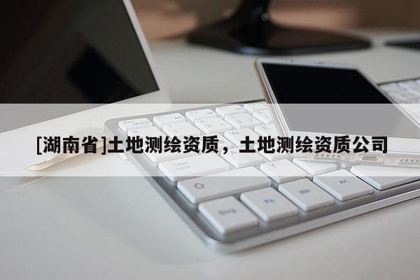 [湖南省]土地测绘资质，土地测绘资质公司