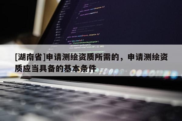[湖南省]申请测绘资质所需的，申请测绘资质应当具备的基本条件