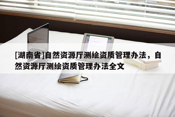 [湖南省]自然资源厅测绘资质管理办法，自然资源厅测绘资质管理办法全文