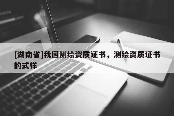 [湖南省]我国测绘资质证书，测绘资质证书的式样