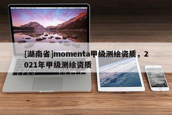 [湖南省]momenta甲级测绘资质，2021年甲级测绘资质