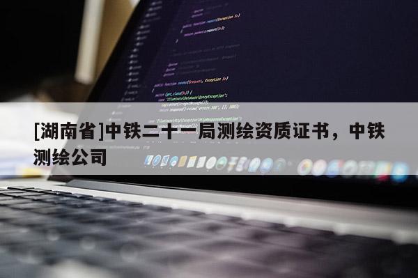 [湖南省]中铁二十一局测绘资质证书，中铁测绘公司
