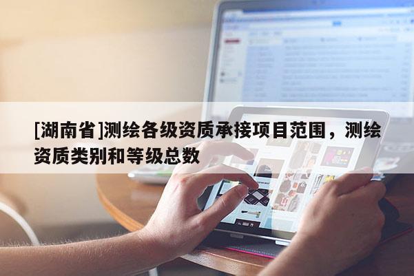 [湖南省]测绘各级资质承接项目范围，测绘资质类别和等级总数