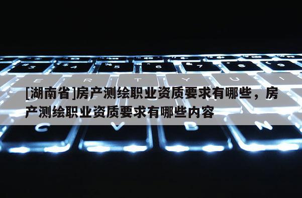[湖南省]房产测绘职业资质要求有哪些，房产测绘职业资质要求有哪些内容
