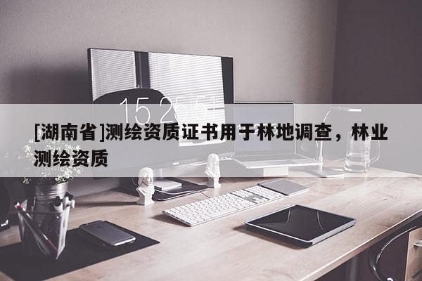 [湖南省]测绘资质证书用于林地调查，林业测绘资质
