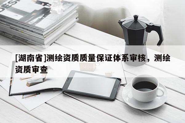 [湖南省]测绘资质质量保证体系审核，测绘资质审查