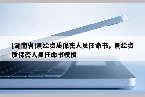[湖南省]测绘资质保密人员任命书，测绘资质保密人员任命书模板