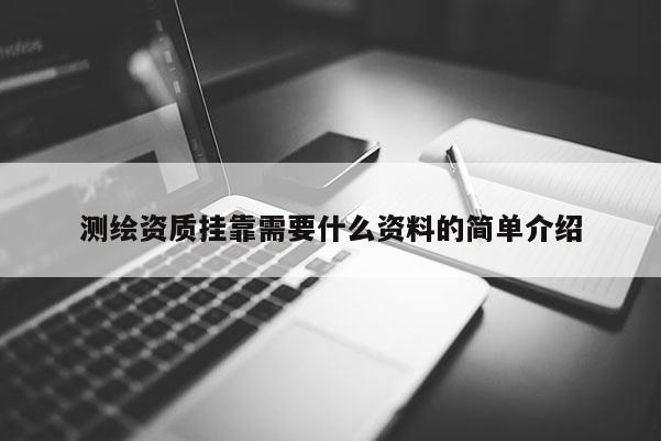 测绘资质挂靠需要什么资料的简单介绍