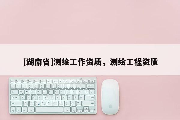 [湖南省]测绘工作资质，测绘工程资质