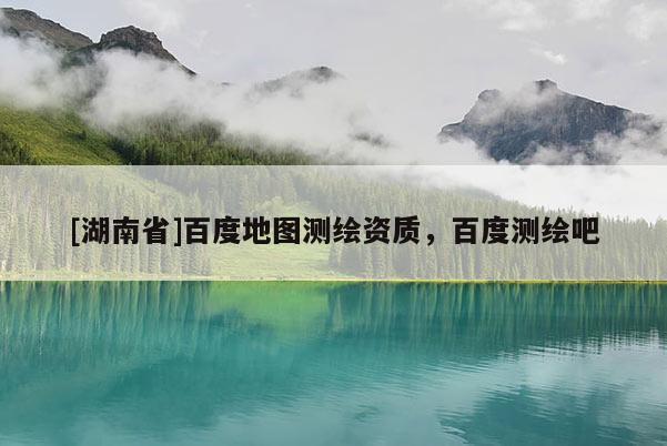 [湖南省]百度地图测绘资质，百度测绘吧