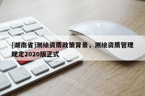 [湖南省]测绘资质政策背景，测绘资质管理规定2020版正式