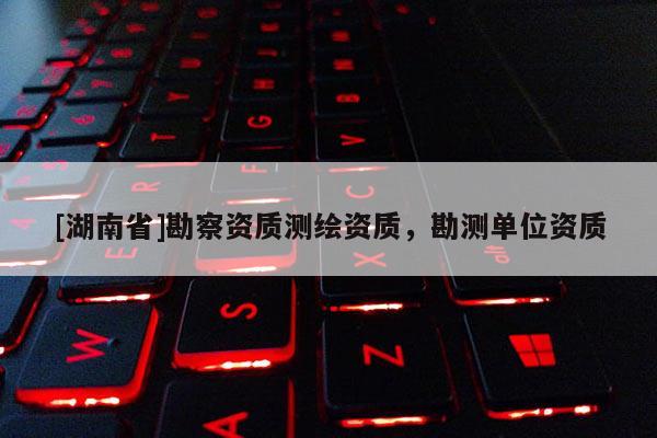 [湖南省]勘察资质测绘资质，勘测单位资质