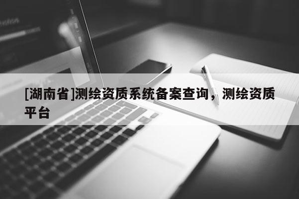 [湖南省]测绘资质系统备案查询，测绘资质平台
