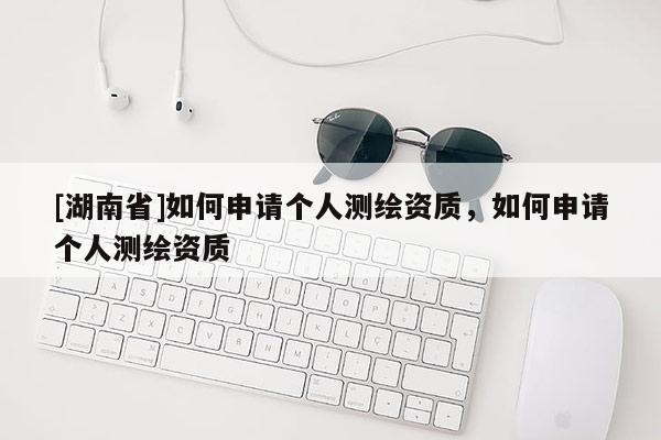 [湖南省]如何申请个人测绘资质，如何申请个人测绘资质