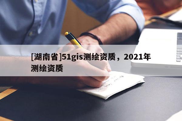 [湖南省]51gis测绘资质，2021年测绘资质