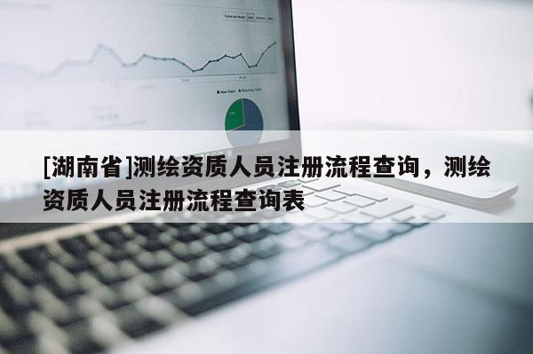 [湖南省]测绘资质人员注册流程查询，测绘资质人员注册流程查询表