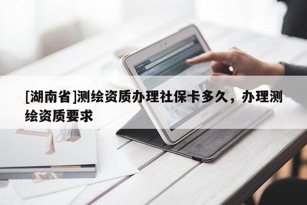 [湖南省]测绘资质办理社保卡多久，办理测绘资质要求